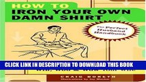 [PDF] How to Iron Your Own Damn Shirt: The Perfect Husband Handbook Featuring Over 50 Foolproof