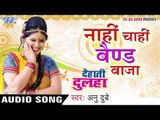 नाही चाही बैंड बाजा - Nahi Chahi Band Baja - Dehati Dulha - Anu Dubey - Bhojpuri Hot Songs 2016 new