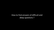 How to find answers of difficult and deep questions ?