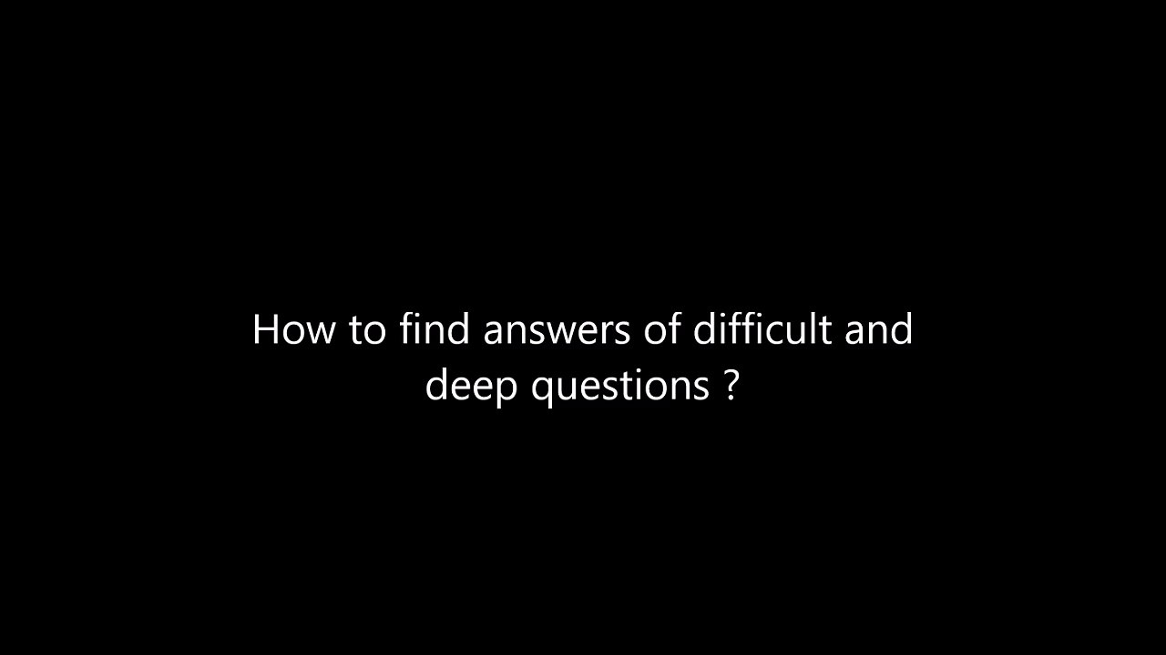 How to find answers of difficult and deep questions ?