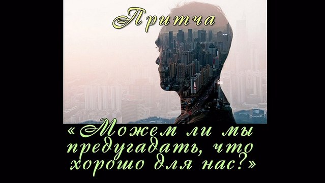 Можем ли мы предугадать что хорошо для нас? ( видео притча )