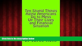 READ book  Ten Stupid Things Aging Americans Do to Mess Up Their Lives and Financial Situat