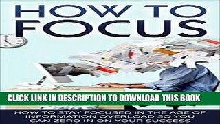[PDF] How To Focus: How To Stay Focused In The Age Of Information Overload So You Can Zero In On
