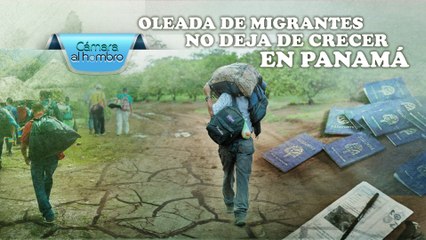 Cámara al Hombro – Oleada de migrantes no deja de crecer en Panamá