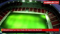 Eskişehirspor'un Yeni Stadı 30 Kasım'da Açılıyor