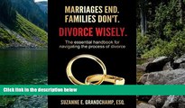 READ NOW  Marriages End. Families Don t. Divorce Wisely.: The essential handbook for navigating