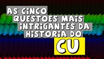 AS CINCO QUESTÕES MAIS INTRIGANTES DA HISTÓRIA DO CU