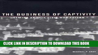 Read Now The Business of Captivity: Elmira and Its Civil War Prison Download Book