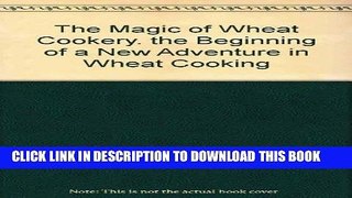 [New] PDF The Magic of Wheat Cookery. the Beginning of a New Adventure in Wheat Cooking Free Online