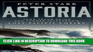 Ebook Astoria: John Jacob Astor and Thomas Jefferson s Lost Pacific Empire: A Story of Wealth,