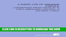 Read Now A Short Life of Abraham Lincoln: Condensed From Nicolay   Hay s Abraham Lincoln: a
