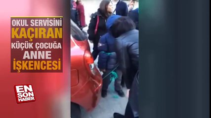 Okul servisi kaçıran çocuğa anne işkencesi