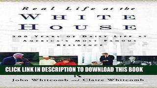 Read Now Real Life at the White House: 200 Years of Daily Life at America s Most Famous Residence