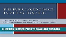 Ebook Persuading John Bull: Union and Confederate Propaganda in Britain, 1860-65 Free Read