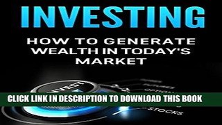 [Ebook] Investing: How to Generate Wealth in Today s Market: An Investor s Guide to: Stocks,
