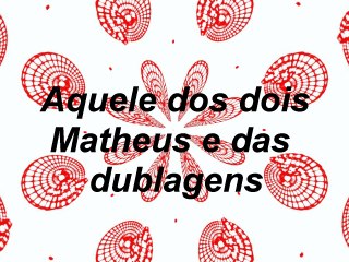 Furo Decisão- Aquele dos dois Matheus e das dublagens
