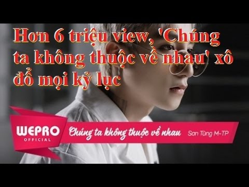 Hơn 6 triệu view, 'Chúng ta không thuộc về nhau' xô đổ mọi kỷ lục của chính Sơn Tùng
