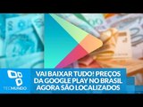 Vai baixar tudo! Preços da Google Play no Brasil agora são localizados