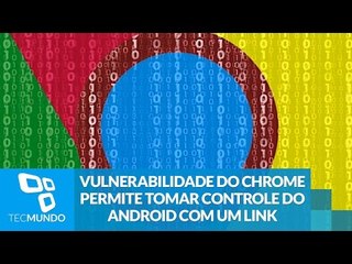 Vulnerabilidade do Chrome permite tomar controle do Android com um link