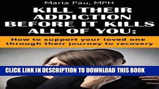 Ebook KILL THEIR ADDICTION BEFORE IT KILLS ALL OF YOU: How to Support Your Loved One Through Their