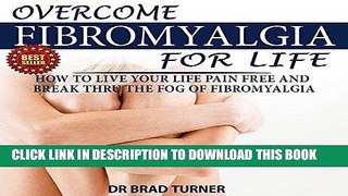 Ebook Overcome Fibromyalgia For Life: How To Live Your Life Pain Free And Break Thru The Fog Of