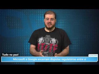 Tudo na paz! Microsoft e Google encerram disputas regulatórias entre si