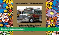 Must Have  Guatemalan Chicken Buses: The Beautiful Afterlives of American School Buses  READ Ebook