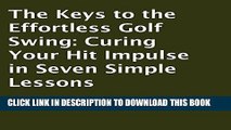 Read Now The Keys to the Effortless Golf Swing: Curing Your Hit Impulse in Seven Simple Lessons