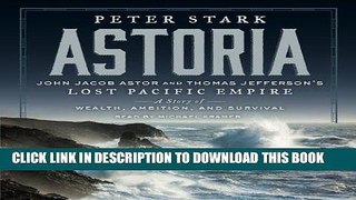 Read Now Astoria: John Jacob Astor and Thomas Jefferson s Lost Pacific Empire: A Story of Wealth,