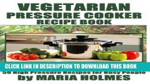 Best Seller Vegetarian Pressure Cooker Recipe Book: 50 High Pressure Recipes for Busy People Free