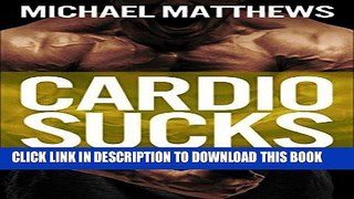 Read Now CARDIO SUCKS: The Simple Science of Losing Fat Fast...Not Muscle (The Build Muscle, Get