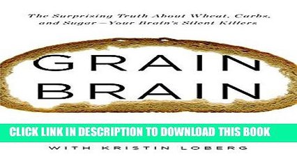 Read Now Grain Brain: The Surprising Truth about Wheat, Carbs,  and Sugar--Your Brain s Silent