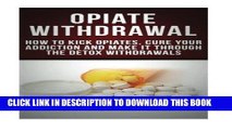 Read Now Opiate Withdrawal: How to Kick Opiates, Cure Your Addiction And Make it Through the Detox