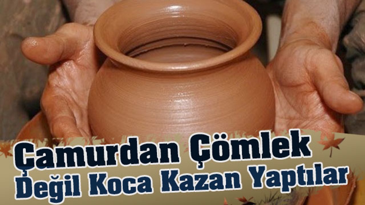 Çamurdan Çömlek Değil Koca Kazan Yaptılar