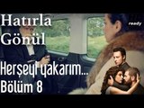 Hatırla Gönül 8.Bölüm - Herşeyi Yakarım...