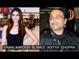 Vaani Kapoor BLAMES Aditya Chopra For The LOSS