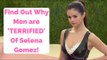 Find Out Why Men are 'TERRIFIED' Of Selena Gomez!