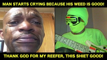 MonoNeon: MAN STARTS CRYING BECAUSE HIS WEED IS GOOD!