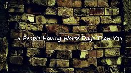 5 People Having Worse Days Than You
