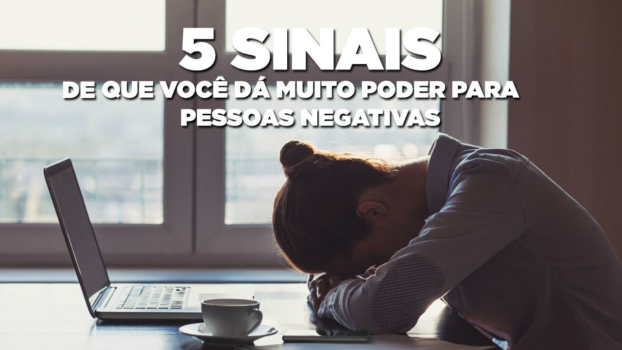 5 sinais de que você dá muito poder para pessoas negativas