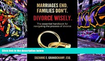 BEST PDF  Marriages End. Families Don t. Divorce Wisely.: The essential handbook for navigating
