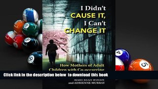 READ book  I Didn t CAUSE IT, I Can t CHANGE IT: How Mothers of Adult Children with Co-Occurring