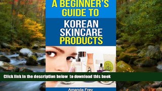 READ book  Skin Care: A Beginner s Guide To Korean Skin Care Products: A Must Read Book For