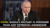 Vladimir Putin: Russia's military is stronger than any potential aggressor