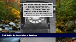 READ THE NEW BOOK So You Think You Are a Good Customer...May I Place You on Hold for a Moment...: