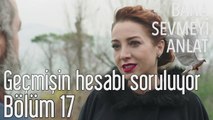 Bana Sevmeyi Anlat 17. Bölüm - Geçmişin Hesabı Soruluyor