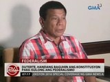 24 Oras: Duterte, handang baguhin ang Konstitusyon para isulong ang pederalismo