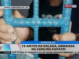 BT: 19-anyos na dalaga, ginahasa ng sariling kapatid