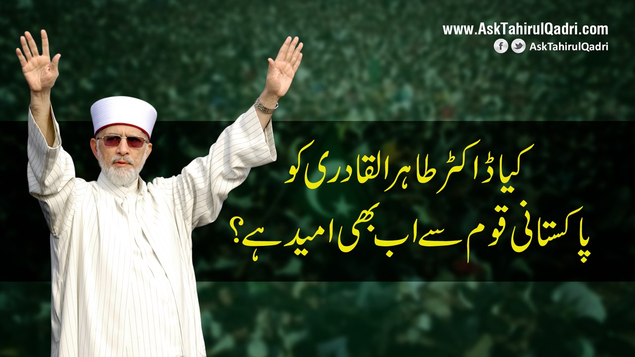 kya Dr Tahir ul Qadri ko Pakistani qoum se ab bhi umeed hai?