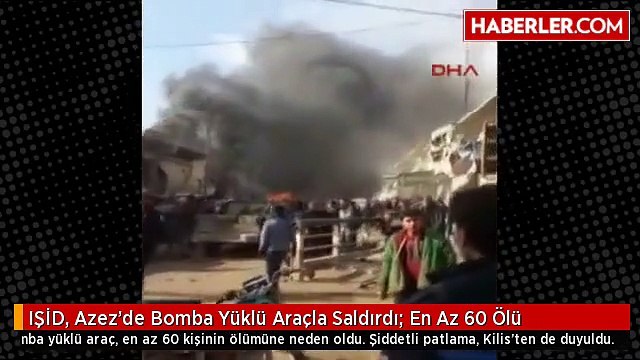 IŞİD, Azez'de Bomba Yüklü Araçla Saldırdı- En Az 60 Ölü
